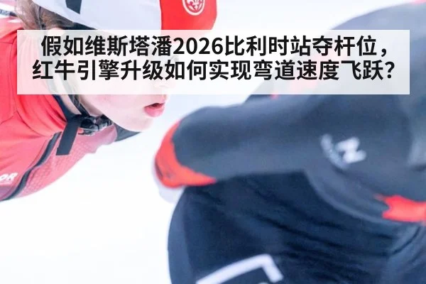 假如维斯塔潘2026比利时站夺杆位，红牛引擎升级如何实现弯道速度飞跃？