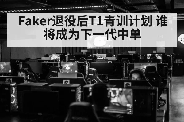 Faker退役后T1青训计划 谁将成为下一代中单