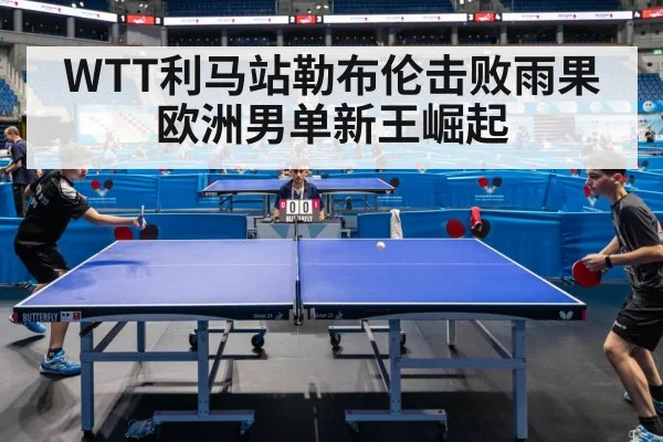 WTT利马站勒布伦击败雨果 欧洲男单新王崛起