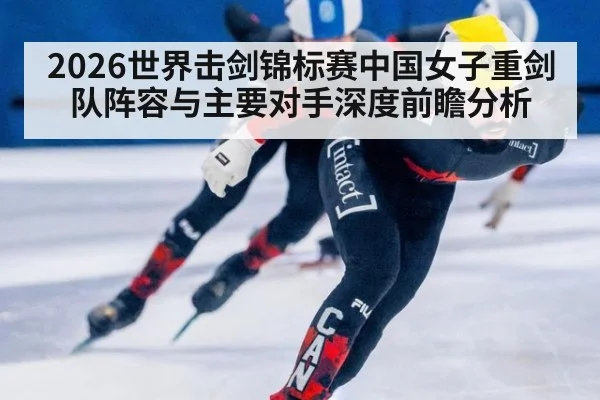 2026世界击剑锦标赛中国女子重剑队阵容与主要对手深度前瞻分析