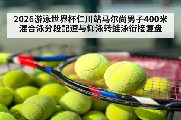 2026游泳世界杯仁川站马尔尚男子400米混合泳分段配速与仰泳转蛙泳衔接复盘