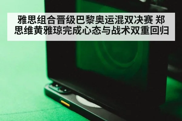 雅思组合晋级巴黎奥运混双决赛 郑思维黄雅琼完成心态与战术双重回归
