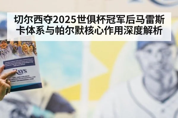 切尔西夺2025世俱杯冠军后马雷斯卡体系与帕尔默核心作用深度解析